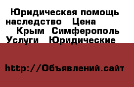 Юридическая помощь наследство › Цена ­ 3 000 - Крым, Симферополь Услуги » Юридические   